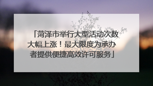 菏泽市举行大型活动次数大幅上涨！最大限度为承办者提供便捷高效许可服务