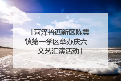 菏泽鲁西新区陈集镇第一学区举办庆六一文艺汇演活动