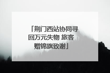 荆门西站协同寻回万元失物 旅客赠锦旗致谢