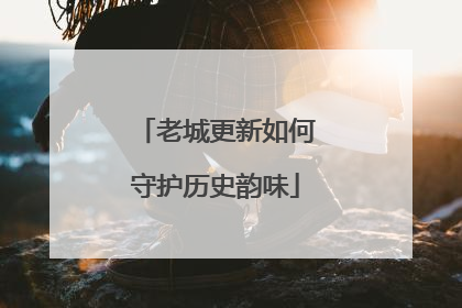 老城更新如何守护历史韵味