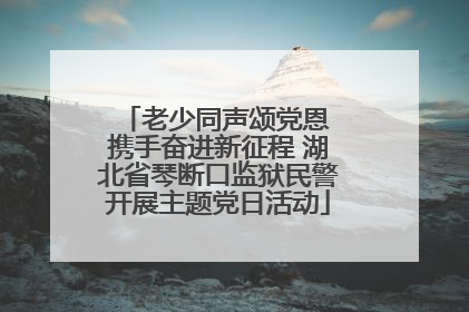 老少同声颂党恩 携手奋进新征程 湖北省琴断口监狱民警开展主题党日活动