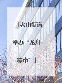 老山街道举办“龙舟粽市”