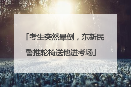 考生突然晕倒，东新民警推轮椅送他进考场