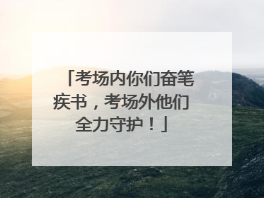 考场内你们奋笔疾书，考场外他们全力守护！