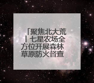 聚焦北大荒丨七星农场全方位开展森林草原防火督查工作