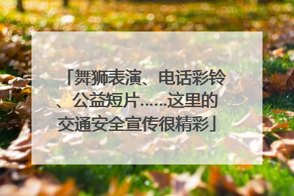 舞狮表演、电话彩铃、公益短片……这里的交通安全宣传很精彩