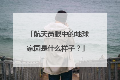 航天员眼中的地球家园是什么样子？