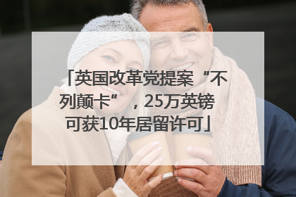 英国改革党提案“不列颠卡”，25万英镑可获10年居留许可