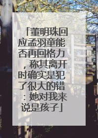 董明珠回应孟羽童能否再回格力，称其离开时确实是犯了很大的错：她对我来说是孩子
