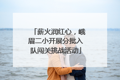 薪火润红心，峨眉二小开展分批入队闯关挑战活动