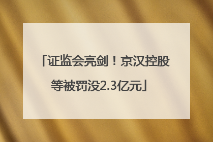 证监会亮剑！京汉控股等被罚没2.3亿元