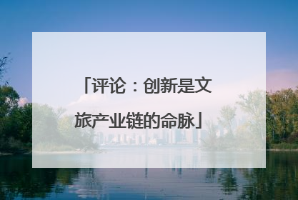 评论：创新是文旅产业链的命脉