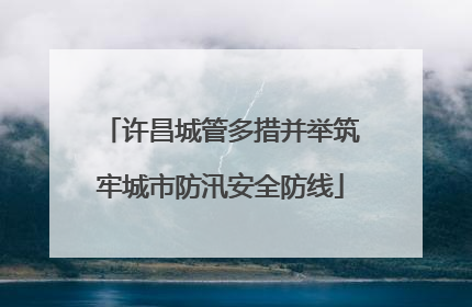 许昌城管多措并举筑牢城市防汛安全防线