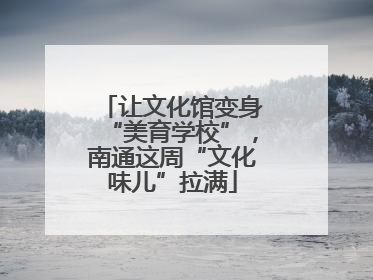 让文化馆变身“美育学校”，南通这周“文化味儿”拉满