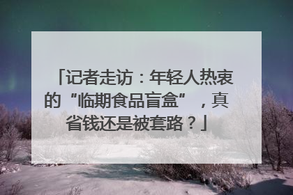 记者走访：年轻人热衷的“临期食品盲盒”，真省钱还是被套路？