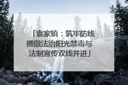 袁家镇：筑牢防线播撒法治阳光禁毒与法制宣传双线并进