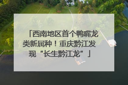 西南地区首个鸭嘴龙类新属种！重庆黔江发现“长生黔江龙”