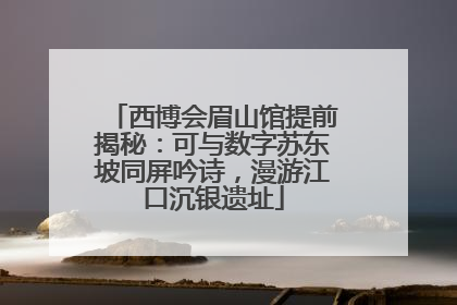 西博会眉山馆提前揭秘：可与数字苏东坡同屏吟诗，漫游江口沉银遗址