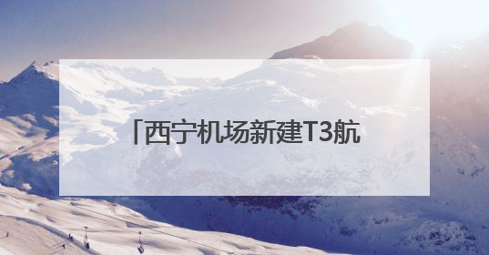 西宁机场新建T3航站楼将于8月启用