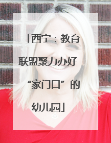 西宁：教育联盟聚力办好“家门口”的幼儿园