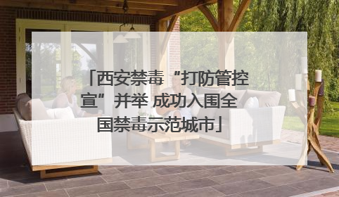 西安禁毒“打防管控宣”并举 成功入围全国禁毒示范城市