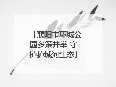 襄阳市环城公园多策并举 守护护城河生态