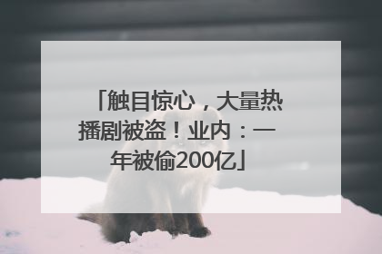 触目惊心，大量热播剧被盗！业内：一年被偷200亿