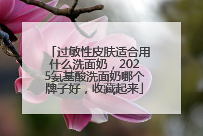 过敏性皮肤适合用什么洗面奶，2025氨基酸洗面奶哪个牌子好，收藏起来