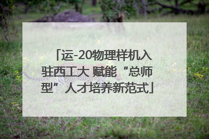 运-20物理样机入驻西工大 赋能“总师型”人才培养新范式
