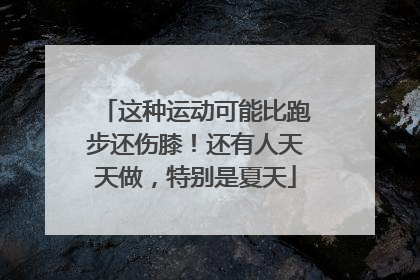 这种运动可能比跑步还伤膝！还有人天天做，特别是夏天