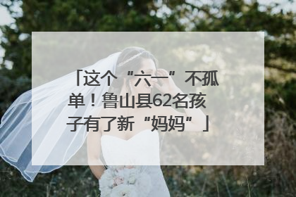这个“六一”不孤单！鲁山县62名孩子有了新“妈妈”