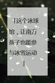 这个冰球馆，让南方孩子也能参与冰雪运动