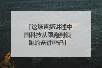 这场直播讲述中国科技从跟跑到领跑的奋进密码