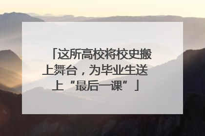 这所高校将校史搬上舞台，为毕业生送上“最后一课”