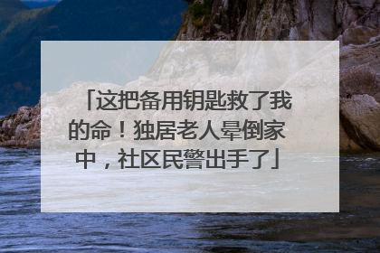 这把备用钥匙救了我的命！独居老人晕倒家中，社区民警出手了