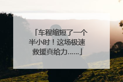 车程缩短了一个半小时！这场极速救援真给力……