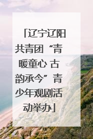 辽宁辽阳共青团“青暖童心 古韵承今”青少年观剧活动举办