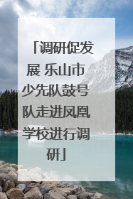 调研促发展 乐山市少先队鼓号队走进凤凰学校进行调研