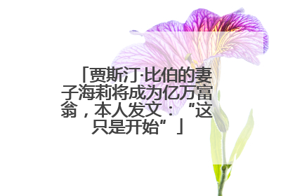贾斯汀·比伯的妻子海莉将成为亿万富翁，本人发文：“这只是开始”