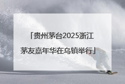 贵州茅台2025浙江茅友嘉年华在乌镇举行