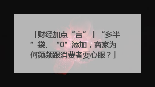 财经加点“言”丨“多半”袋、“0”添加，商家为何频频跟消费者耍心眼？