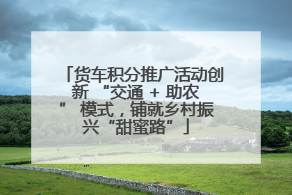 货车积分推广活动创新 “交通 + 助农” 模式，铺就乡村振兴“甜蜜路”