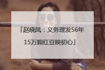 赵晓凤：义务理发56年 15万颗红豆映初心
