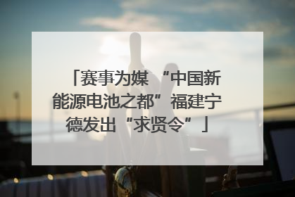 赛事为媒 “中国新能源电池之都”福建宁德发出“求贤令”