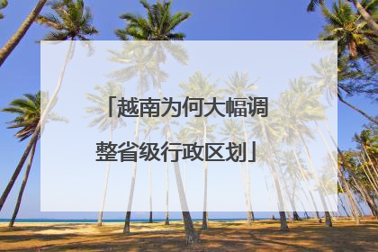 越南为何大幅调整省级行政区划