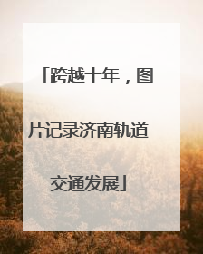 跨越十年，图片记录济南轨道交通发展