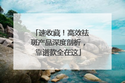 速收藏！高效祛斑产品深度剖析，靠谱款全在这