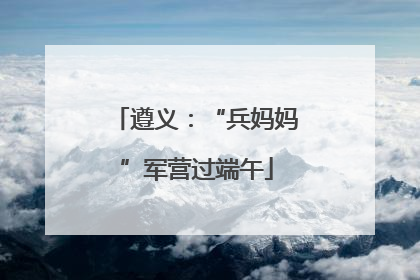 遵义：“兵妈妈”军营过端午