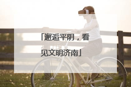 邂逅平阴，看见文明济南