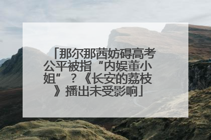 那尔那茜妨碍高考公平被指“内娱董小姐”？《长安的荔枝》播出未受影响